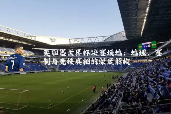 美加墨世界杯决赛场地：地理、赛制与竞技真相的深度解构
