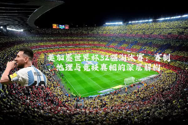 美加墨世界杯32强淘汰赛:赛制、地理与竞技真相的深层解构