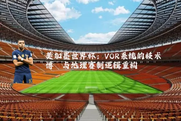 美加墨世界杯:VOR系统的技术博弈与地理赛制逻辑重构