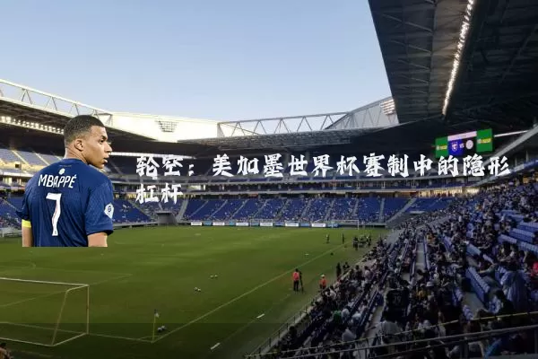轮空:美加墨世界杯赛制中的隐形杠杆