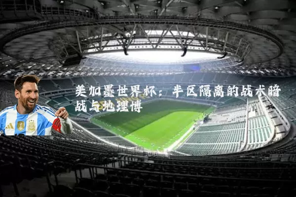 美加墨世界杯:半区隔离的战术暗战与地理博弈