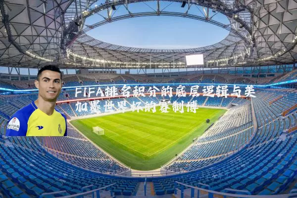 FIFA排名积分的底层逻辑与美加墨世界杯的赛制博弈
