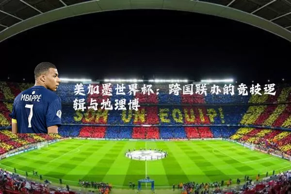 美加墨世界杯：跨国联办的竞技逻辑与地理博弈