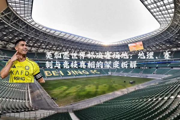 美加墨世界杯决赛场地:地理、赛制与竞技真相的深度拆解