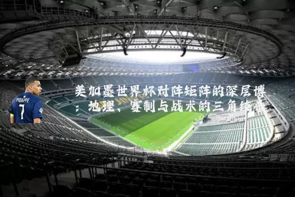 美加墨世界杯对阵矩阵的深层博弈:地理、赛制与战术的三角绞杀