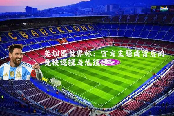 美加墨世界杯:官方主题曲背后的竞技逻辑与地理博弈