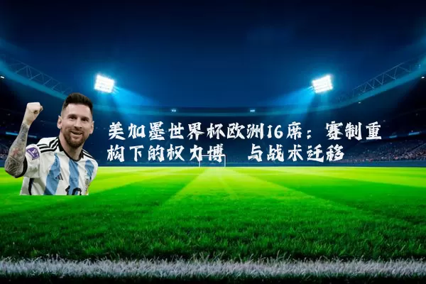 美加墨世界杯欧洲16席:赛制重构下的权力博弈与战术迁移