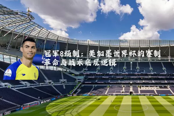 冠军8场制:美加墨世界杯的赛制革命与战术底层逻辑