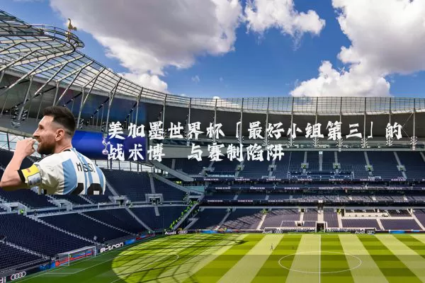 美加墨世界杯「最好小组第三」的战术博弈与赛制陷阱